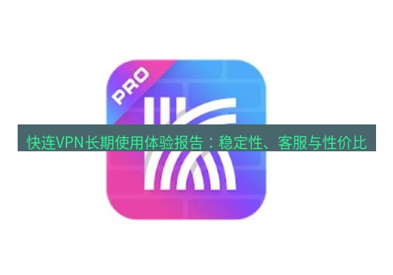 快连 快连VPN长期使用体验报告：稳定性、客服与性价比
