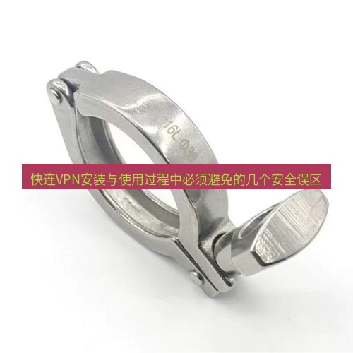 快连 快连VPN安装与使用过程中必须避免的几个安全误区