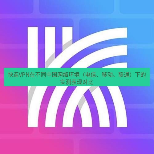 快连 快连VPN在不同中国网络环境（电信、移动、联通）下的实测表现对比
