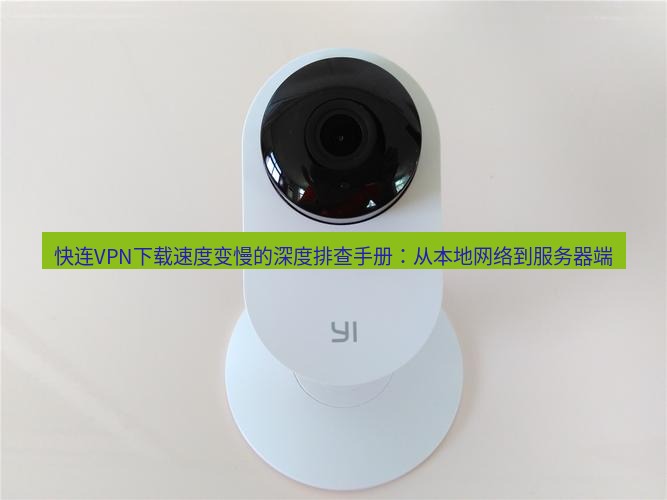 快连 快连VPN下载速度变慢的深度排查手册：从本地网络到服务器端
