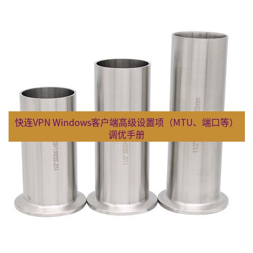 快连 快连VPN Windows客户端高级设置项（MTU、端口等）调优手册