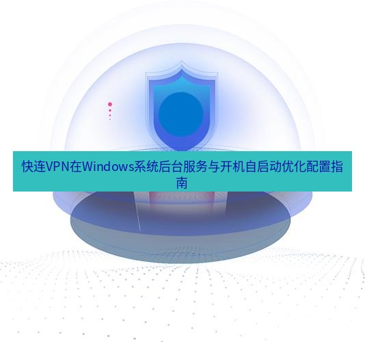 快连 快连VPN在Windows系统后台服务与开机自启动优化配置指南