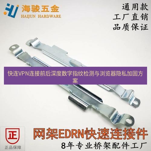 快连 快连VPN连接前后深度数字指纹检测与浏览器隐私加固方案