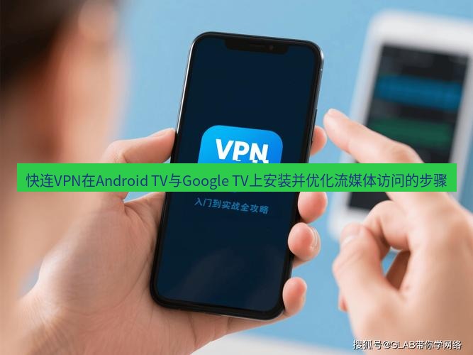 快连 快连VPN在Android TV与Google TV上安装并优化流媒体访问的步骤